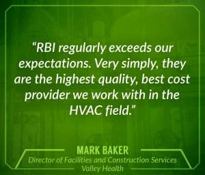 "RBI regularly exceeds our expectations. Very simply, they are the highest quality, best cost provider we work with in the HVAC field." Mark Baker, Director of Facilities and Construction Services, Valley Health